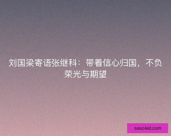 刘国梁寄语张继科：带着信心归国，不负荣光与期望