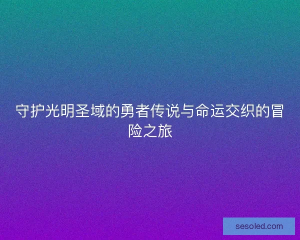 守护光明圣域的勇者传说与命运交织的冒险之旅