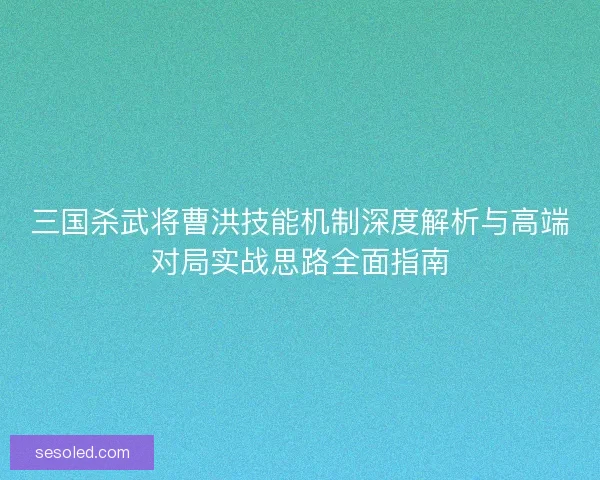 三国杀武将曹洪技能机制深度解析与高端对局实战思路全面指南