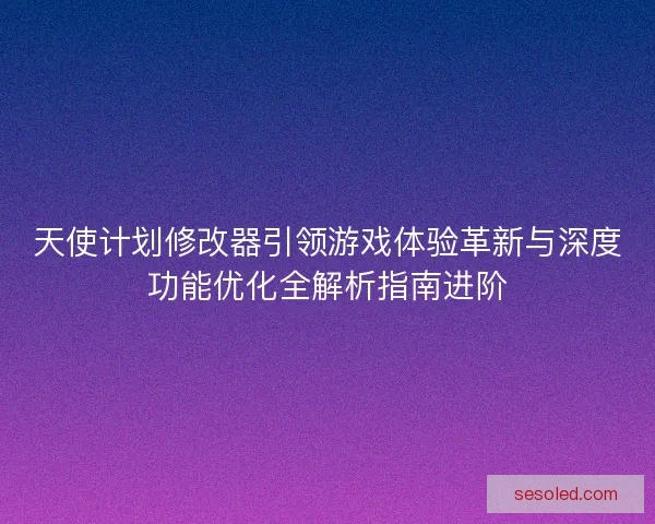 天使计划修改器引领游戏体验革新与深度功能优化全解析指南进阶