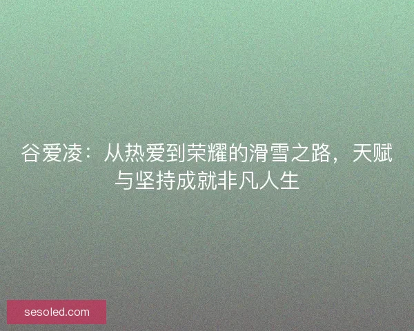 谷爱凌：从热爱到荣耀的滑雪之路，天赋与坚持成就非凡人生