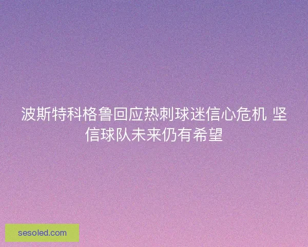 波斯特科格鲁回应热刺球迷信心危机 坚信球队未来仍有希望