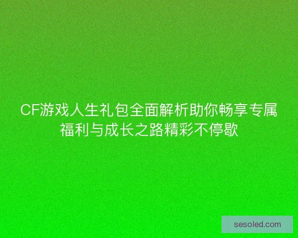 CF游戏人生礼包全面解析助你畅享专属福利与成长之路精彩不停歇