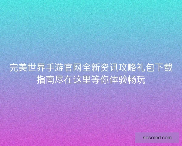 完美世界手游官网全新资讯攻略礼包下载指南尽在这里等你体验畅玩