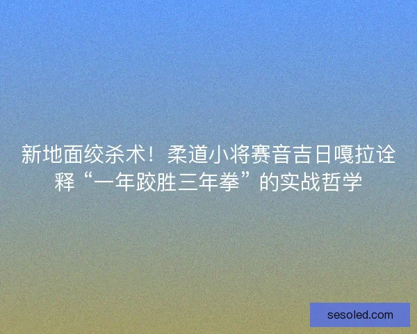 新地面绞杀术！柔道小将赛音吉日嘎拉诠释 “一年跤胜三年拳” 的实战哲学