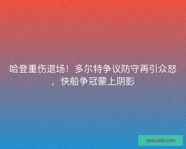 哈登重伤退场！多尔特争议防守再引众怒，快船争冠蒙上阴影