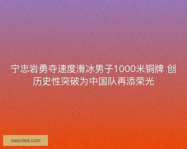 宁忠岩勇夺速度滑冰男子1000米铜牌 创历史性突破为中国队再添荣光