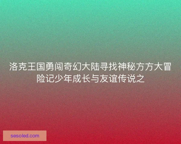 洛克王国勇闯奇幻大陆寻找神秘方方大冒险记少年成长与友谊传说之