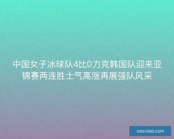 中国女子冰球队4比0力克韩国队迎来亚锦赛两连胜士气高涨再展强队风采