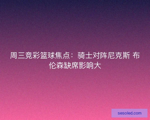 周三竞彩篮球焦点：骑士对阵尼克斯 布伦森缺席影响大