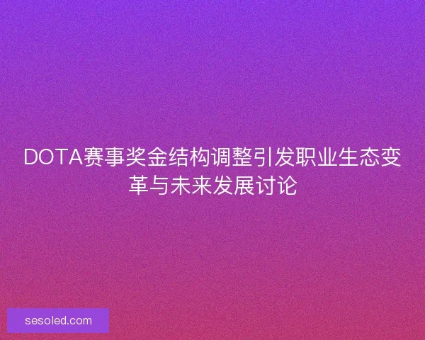 DOTA赛事奖金结构调整引发职业生态变革与未来发展讨论
