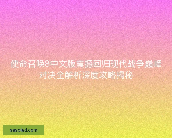 使命召唤8中文版震撼回归现代战争巅峰对决全解析深度攻略揭秘