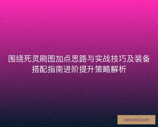 围绕死灵刷图加点思路与实战技巧及装备搭配指南进阶提升策略解析