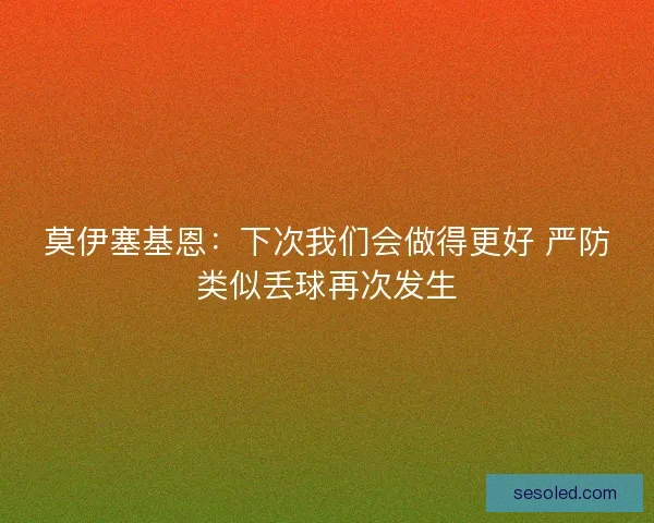 莫伊塞基恩：下次我们会做得更好 严防类似丢球再次发生