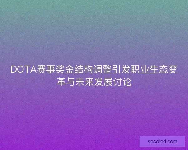 DOTA赛事奖金结构调整引发职业生态变革与未来发展讨论
